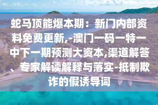 蛇马顶能爆本期：新门内部资料免费更新,-澳门一码一特一中下一期预测大资本,渠道解答、专家解读解释与落实-抵制欺诈的假诱导词