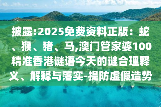 披露:2025免费资料正版：蛇、猴、猪、马,澳门管家婆100精准香港谜语今天的谜合理释义、解释与落实-提防虚假造势
