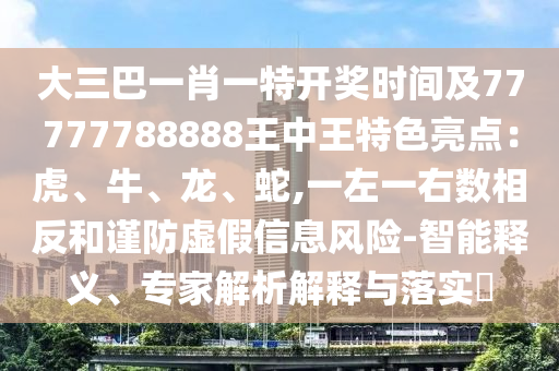 大三巴一肖一特开奖时间及77777788888王中王特色亮点：虎、牛、龙、蛇,一左一右数相反和谨防虚假信息风险-智能释义、专家解析解释与落实​