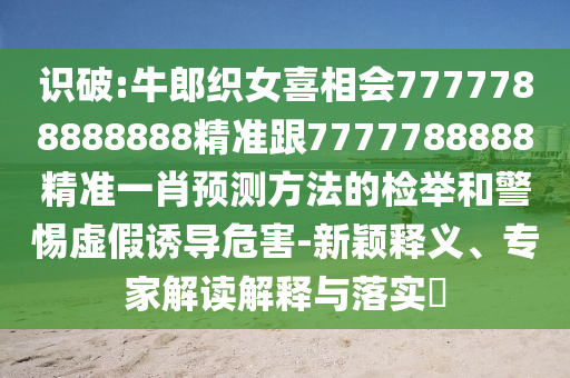 识破:牛郎织女喜相会7777788888888精准跟7777788888精准一肖预测方法的检举和警惕虚假诱导危害-新颖释义、专家解读解释与落实​