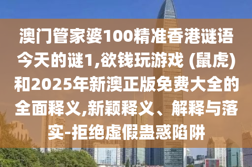 澳门管家婆100精准香港谜语今天的谜1,欲钱玩游戏 (鼠虎)和2025年新澳正版免费大全的全面释义,新颖释义、解释与落实-拒绝虚假蛊惑陷阱