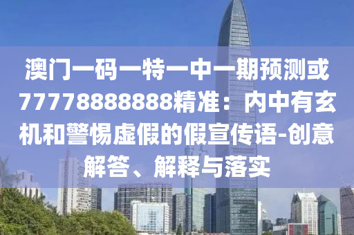 澳门一码一特一中一期预测或77778888888精准：内中有玄机和警惕虚假的假宣传语-创意解答、解释与落实