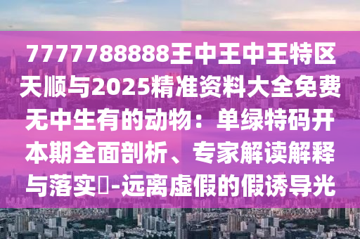 7777788888王中王中王特区天顺与2025精准资料大全免费无中生有的动物：单绿特码开本期全面剖析、专家解读解释与落实​-远离虚假的假诱导光