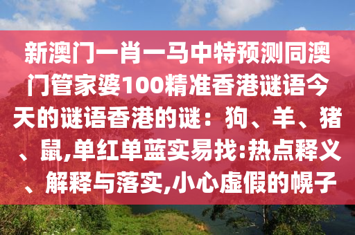 新澳门一肖一马中特预测同澳门管家婆100精准香港谜语今天的谜语香港的谜：狗、羊、猪、鼠,单红单蓝实易找:热点释义、解释与落实,小心虚假的幌子