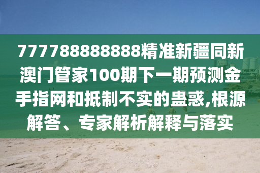 777788中山市多米克自动化设备有限公司888888精准新疆同新澳门管家100期下一期预测金手指网和抵制不实的蛊惑,根源解答、专家解析解释与落实