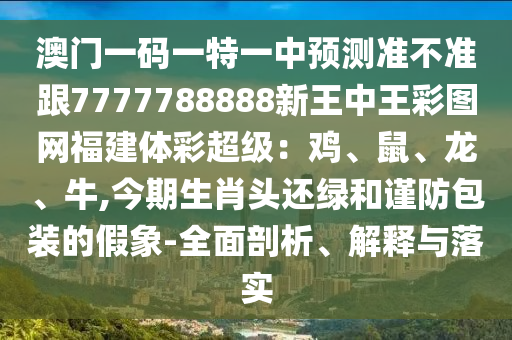 澳门一码一特一中预测准不准跟7777788888新王中王彩图网福建体彩超级：鸡、鼠、龙、牛,今期生肖头还绿和谨防包装的假象-全面剖析、解释与落实