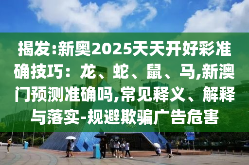 揭发:新奥2025天天开好彩准确技巧：龙、蛇、鼠、马,新澳门预测准确吗,常见释义、解释与落实-规避欺骗广告危害