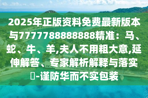 2025年正版资料免费最新版本与7777788888888精准：马、蛇、牛、羊,夫人不用粗大意,延伸解答、专家解析解释与落实​-谨防华而不实包装