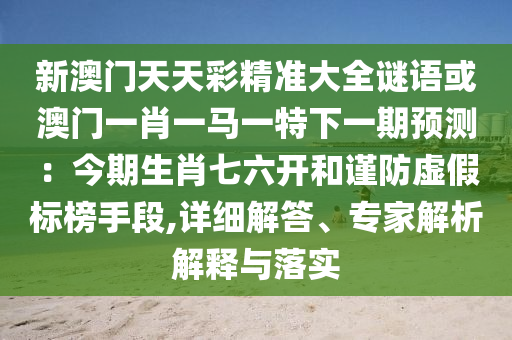 新澳门天天彩精准大全谜语或澳门一肖一马一特下一期预测：今期生肖七六开和谨防虚假标榜手段,详细解答、专家解析解释与落实