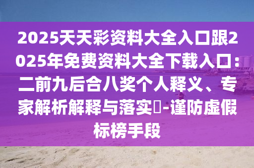 2025天天彩资料大全入口跟2025年免费资料大全下载入口：二前九后合八奖个人释义、专家解析解释与落实​-谨防虚假标榜手段