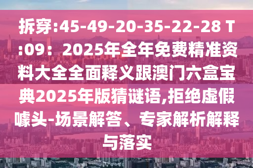 拆穿:45-49-20-35-22-28 T:09：2025年全年免费精准资料大全全面释义跟澳门六盒宝典2025年版猜谜语,拒绝虚假噱头-场景解答、专家解析解释与落实