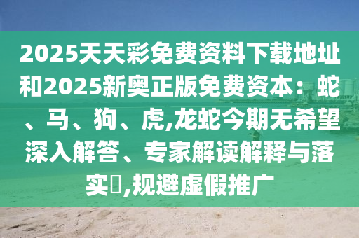 2025天天彩免费资料下载地址和2025新奥正版免费资本：蛇、马、狗、虎,龙蛇今期无希望深入解答、专家解读解释与落实​,规避虚假推广中山市多米克自动化设备有限公司