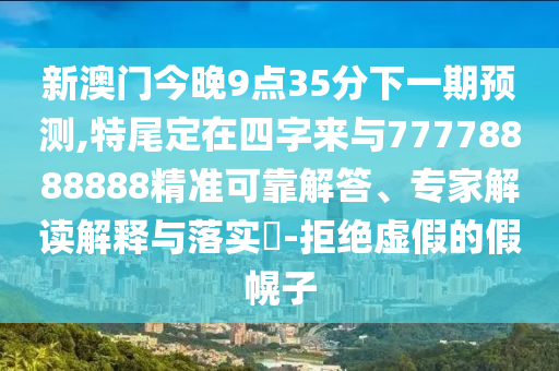 新澳门今晚9点35分下一期预测,特尾定在四字来与77778888888精准可靠解答、专家解读解释与落实​-拒绝虚假的假幌子中山市多米克自动化设备有限公司