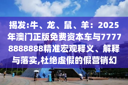 揭发:牛、龙、鼠、羊：2025年澳门正版免费资本车与77778888888精准宏观释义、解释与落实,杜绝虚假的假营销幻中山市多米克自动化设备有限公司