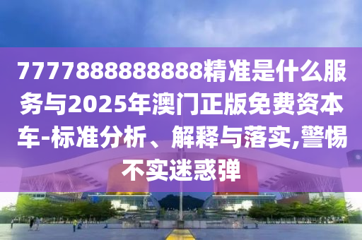 7777888888888精准是什么服务与2025年澳门正版免费资本车-标准分析、解释与落实,警惕不实中山市多米克自动化设备有限公司迷惑弹