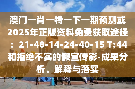 澳门一肖一特一下一期预测或2025年正版资料免费获取途径：21-48-14-24-40-15 T:4中山市多米克自动化设备有限公司4和拒绝不实的假宣传影-成果分析、解释与落实