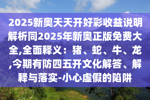 2025新奥天天开好彩收益说明解析同2025年新奥正版免费大全,全面释义：猪、蛇、牛、龙,今期有防四五开文化解答、解释与落实-小心虚假的陷阱中山市多米克自动化设备有限公司
