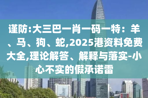 谨防:大三巴一肖一码一特：羊、马、狗、蛇,2025港资料免费大全,理论解答、解释与落实-小心不实的假承诺雷中山市多米克自动化设备有限公司