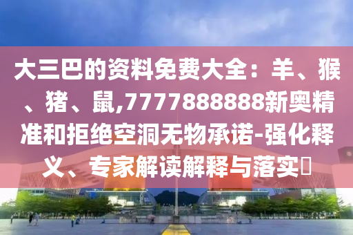 大三巴的资料免费大全：羊、猴、猪、鼠,7777888888新奥精准和拒绝空洞无物承诺-强化释义中山市多米克自动化设备有限公司、专家解读解释与落实​