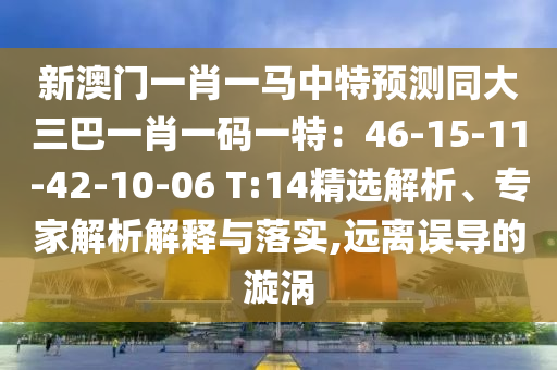 新澳门一肖一马中特预测同大三巴一肖一码一特：46-15-11-42-10-06 T:14精选解析、专家解析解释与落实,远离误导的漩涡中山市多米克自动化设备有限公司