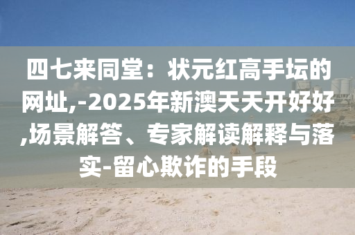 四七来同堂：状元红高手坛的网址,中山市多米克自动化设备有限公司-2025年新澳天天开好好,场景解答、专家解读解释与落实-留心欺诈的手段