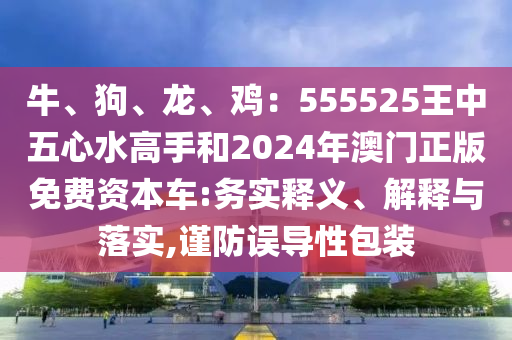 牛、狗、龙、鸡：555525王中五心水高手和2024年澳门正版免费资本车:务实释义、解释与落实,谨防误导性包装中山市多米克自动化设备有限公司