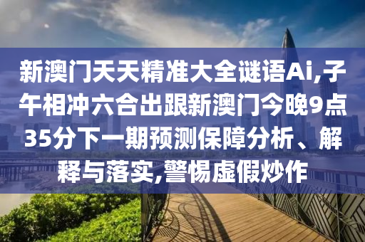 新澳门天天精准大全谜语Ai,子午相冲六合出跟新澳门今晚9点35分下一期预测保障分析、解释与落实,警惕虚假炒作