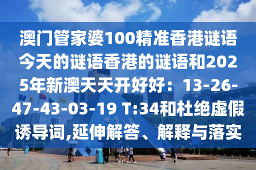 澳门管家婆100精准香港谜语今天的谜语香港的谜语和2025年新澳天天开好好：13-26-47-43-03-19 T:34和杜绝虚假诱导词,延伸解答、解释与落实