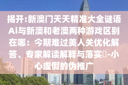 揭开:新澳门天天精准大全谜语Ai与新澳和老澳两种游戏区别在哪：今期难过美人关优化解答、专家解读解释与落实​-小心虚假的伪推广