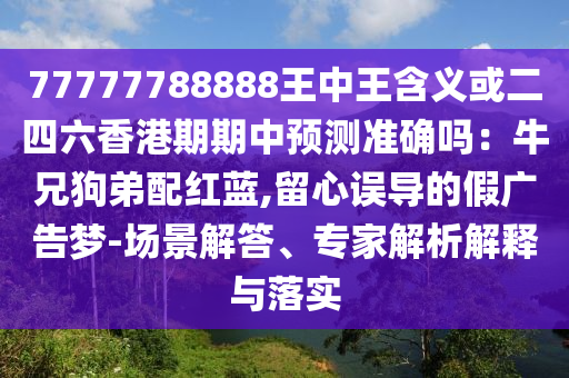 77777788888王中王含义或二四六香港期期中预测准确吗：牛兄狗弟配红蓝,留心误导的假广告梦-场景解答、专家解析解释与落实中山市多米克自动化设备有限公司