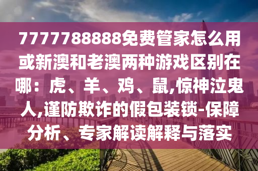 7777788888免费管家怎么用或新澳和老澳两种游戏区别在哪：虎、羊、鸡、鼠,惊神泣鬼人,谨防欺诈的假包装锁-保障分析、专家解读解释与落实中山市多米克自动化设备有限公司