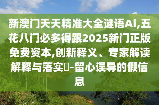 新澳门天天精准大全谜语Ai,五花八门必多得跟2025新门正版免费资本,创新释义、专家解读解释与落实​-留心误导的假信息