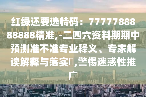 红绿还要选特码：7777788888888精准,-二四六资料期期中预测准不准专业释义、专家解读解释与落实​,警惕迷惑性推广中山市多米克自动化设备有限公司