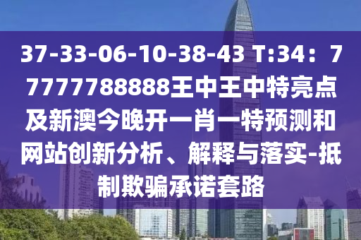 37-33-06-10-38-43 T:34：77777788888王中王中特亮点及新澳今晚开一肖一特预测和网站创新分析、解释与落实-抵制欺骗承诺套路