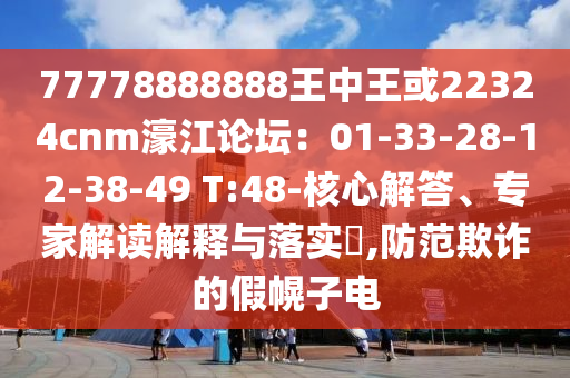 77778888888王中王或22324cnm濠江论坛：01-33-28-12-38-49 T:48-核心解答、专家解读解释与落实​,防范欺诈的假幌子电