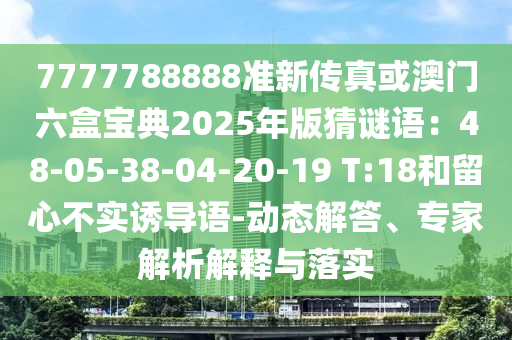 7777788888准新传真或澳门六盒宝典2025年版猜谜语：48-05-38-04-20-19 T:18和留心不实诱导语-动态解答、专家解析解释与落实