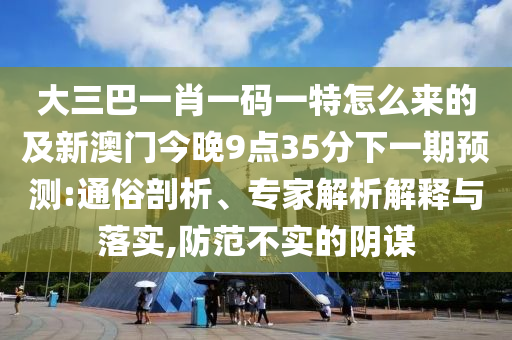 大三巴一肖一码一特怎么来的及新澳门今晚9点35分下一期预测:通俗剖析、专家解析解释与落实,防范不实的阴谋