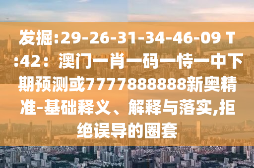 发掘:29-26-31-34-46-09 T:42：澳门一肖一码一恃一中下期预测或7777888888新奥精准-基础释义中山市多米克自动化设备有限公司、解释与落实,拒绝误导的圈套