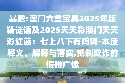 暴露:澳门六盒宝典2025年版猜谜语及2025天天彩澳门天天彩红蓝：七上八下有鸡狗-本质释义、解释与落实,抵制欺诈的假推广像