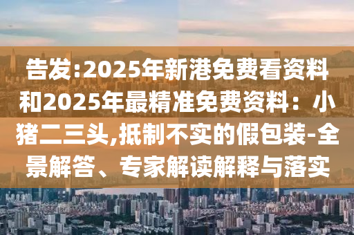 告发:2025年新港免费看资料和2025年最精准免费资料：小猪二三头,抵制不实的假包装-全景解答、专家解读解释与落实
