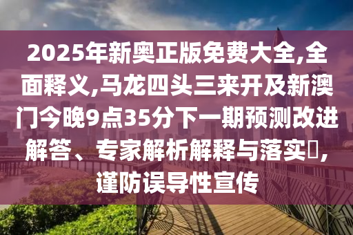 2025年新奥正版免费大全,全面释义,马龙四头三来开及新澳门今晚9点35分下一期预测改进解答、专家解析解释与落实​,谨防误导性宣传