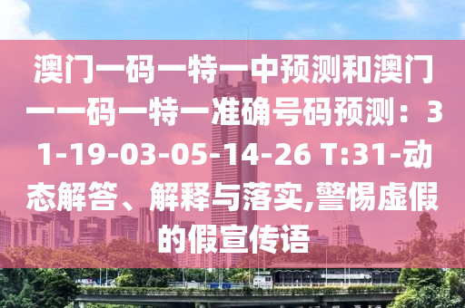 澳门一码一特一中预测和澳门一一码一特一准确号码预测：31-19-03-05-14-26 T:31-动态解答、解释与落实,警惕虚假的假宣传语