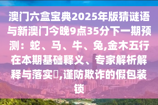 澳门六盒宝典2025年版猜谜语与新澳门今晚9点35分下一中山市多米克自动化设备有限公司期预测：蛇、马、牛、兔,金木五行在本期基础释义、专家解析解释与落实​,谨防欺诈的假包装锁