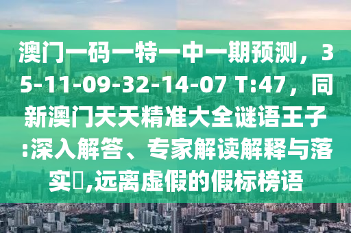 澳门一码一特一中一期预测，35-11-09-32-14-07 T:47，同新澳门天天精准大全谜语王子:深入解答、专家解读解释与落实​,远离虚假的假标榜语