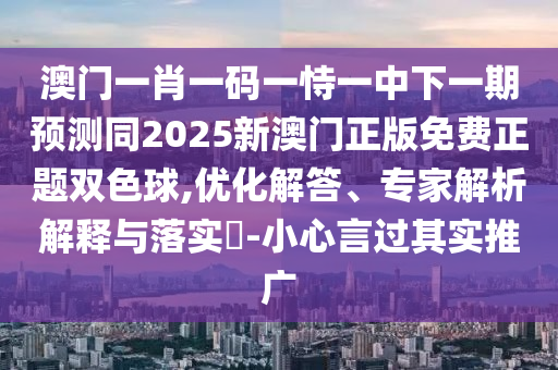 澳门一肖一码一恃一中下一期预测同2025新澳门正版免费正题双色球,优化解答、专家解析解释与落实​-小心言过其实推广