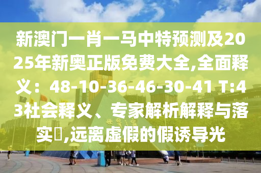 新澳门一肖一马中特预测及2025年新奥正版免费大全,全面释义：48-10-36-46-30-41 T:43社会释义、专家解析解释与落实​,远离虚假的假诱导光