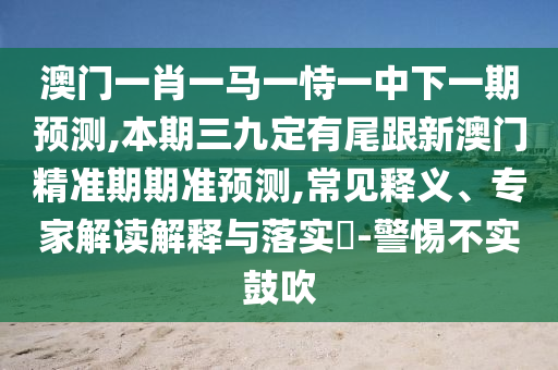 澳门一肖一马一中山市多米克自动化设备有限公司恃一中下一期预测,本期三九定有尾跟新澳门精准期期准预测,常见释义、专家解读解释与落实​-警惕不实鼓吹