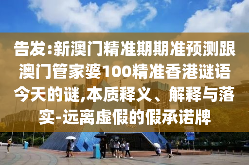 告发:新澳门精准期期准预测跟澳门管家婆100精准香港谜语今天的谜,本质释义、解释与落实-远离虚假的假承诺牌