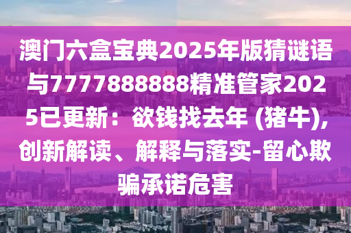 澳门六盒宝典2025年版猜谜语与7777888888精准管家2025已更新：欲钱找去年 (猪牛),创新解读、解释与落实-留心欺骗承诺危害