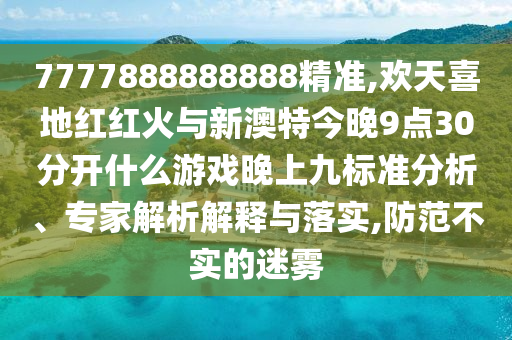 7777888888888精准,欢天喜地红红火与新澳特今晚9点30分开什么游戏晚上九标准分析、专家解析解释与落实,防范不实的迷雾